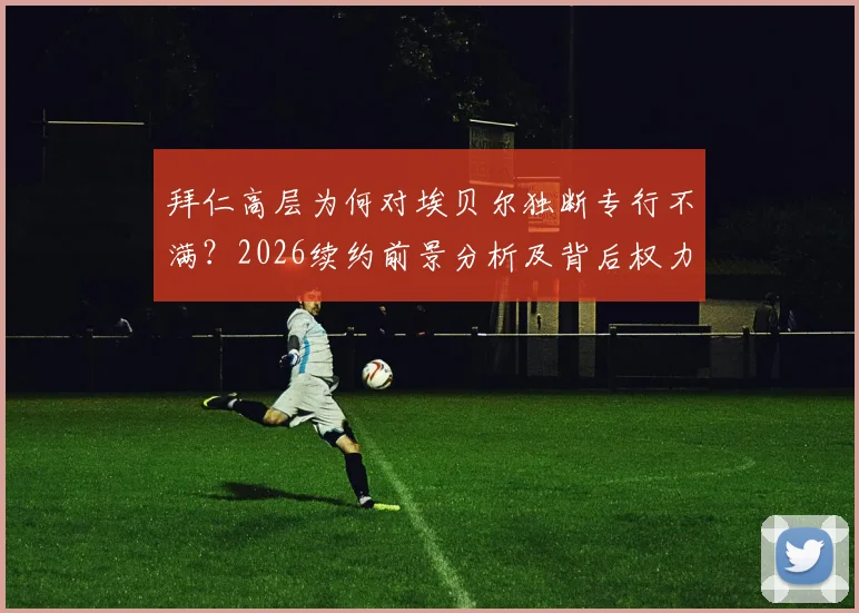 拜仁高层为何对埃贝尔独断专行不满？2026续约前景分析及背后权力博弈解读
