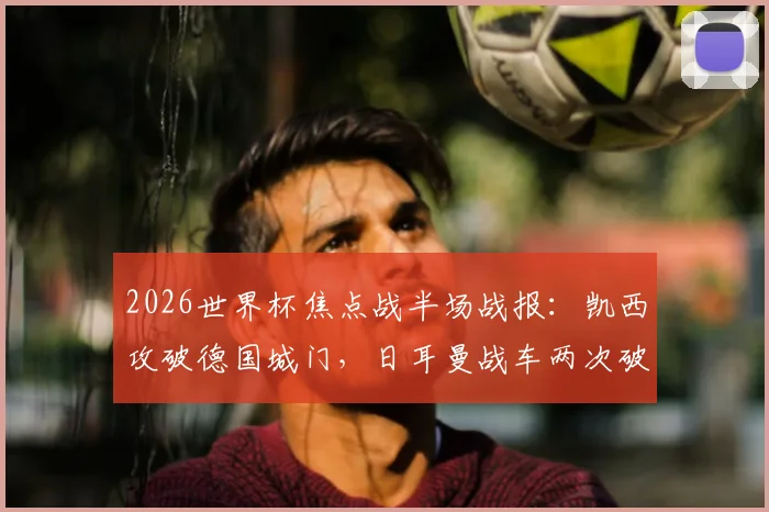 2026世界杯焦点战半场战报：凯西攻破德国城门，日耳曼战车两次破门均被判无效，科特迪瓦1-0领先