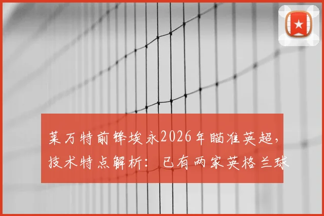 莱万特前锋埃永2026年瞄准英超，技术特点解析：已有两家英格兰球队展开接触