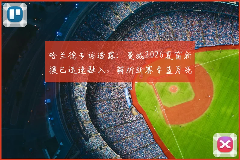 哈兰德专访透露:曼城2026夏窗新援已迅速融入,解析新赛季蓝月亮战术升级与阵容看点