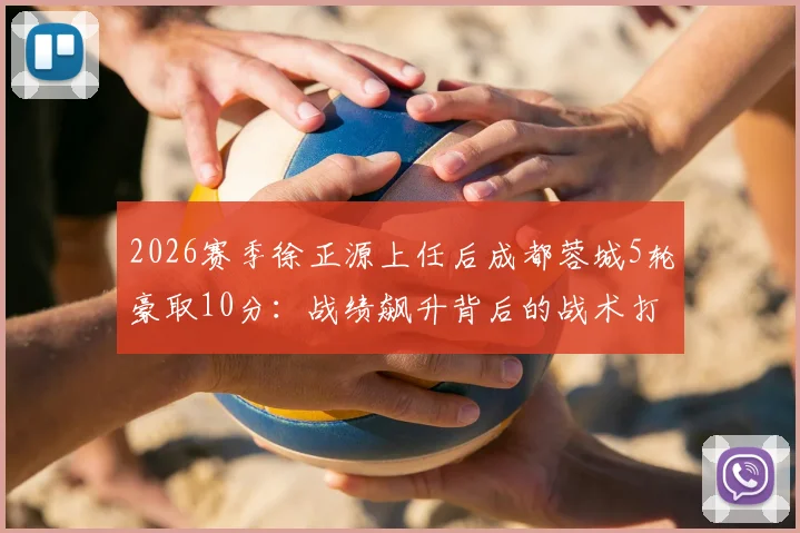 2026赛季徐正源上任后成都蓉城5轮豪取10分:战绩飙升背后的战术打法与换帅数据全解析,附球队现状深度评述