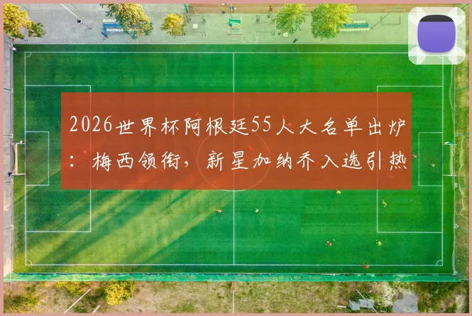 2026世界杯阿根廷55人大名单出炉:梅西领衔,新星加纳乔入选引热议,完整名单及战术分析速览