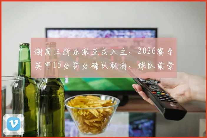 谢周三新东家正式入主,2026赛季英甲15分罚分确认取消,球队前景分析