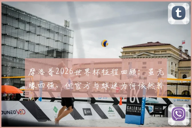 摩洛哥2026世界杯征程回顾：虽无缘四强，但官方与球迷为何依然骄傲？深度剖析球队表现与未来