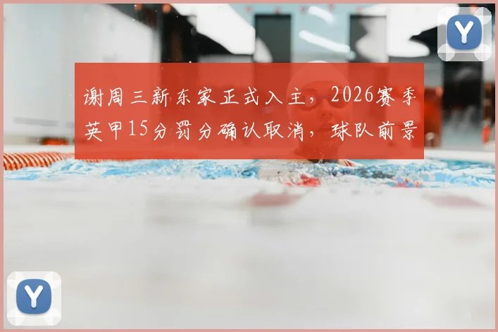 谢周三新东家正式入主，2026赛季英甲15分罚分确认取消，球队前景分析