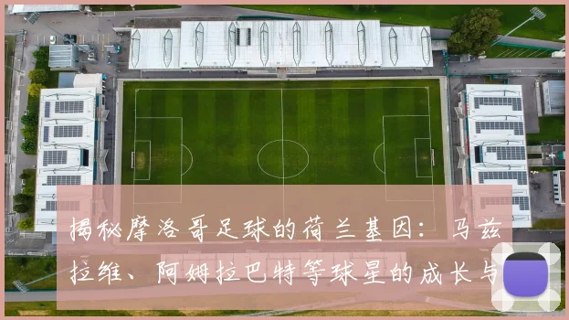 揭秘摩洛哥足球的荷兰基因：马兹拉维、阿姆拉巴特等球星的成长与选择，解析双重渊源对2026世界杯的影响