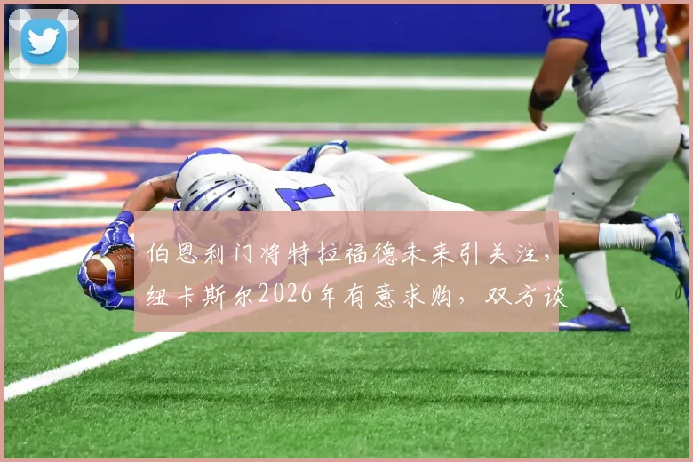 伯恩利门将特拉福德未来引关注，纽卡斯尔2026年有意求购，双方谈判仍处初期阶段