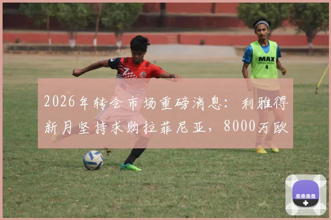 2026年转会市场重磅消息:利雅得新月坚持求购拉菲尼亚,8000万欧元报价能否打动巴萨?