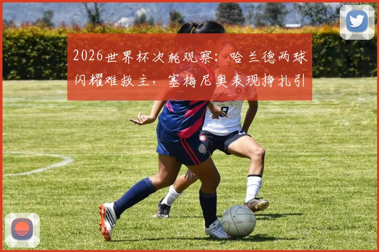 2026世界杯次轮观察：哈兰德两球闪耀难救主，塞梅尼奥表现挣扎引热议，曼城众将状态一览