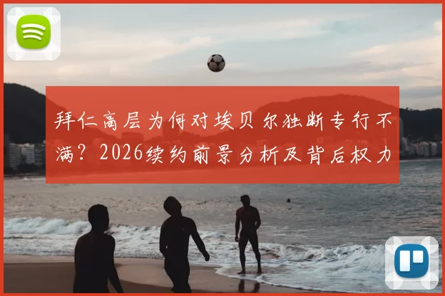 拜仁高层为何对埃贝尔独断专行不满?2026续约前景分析及背后权力博弈解读