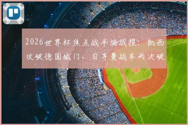 2026世界杯焦点战半场战报：凯西攻破德国城门，日耳曼战车两次破门均被判无效，科特迪瓦1-0领先