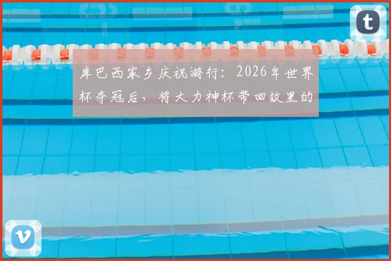 库巴西家乡庆祝游行:2026年世界杯夺冠后,将大力神杯带回故里的圆梦时刻
