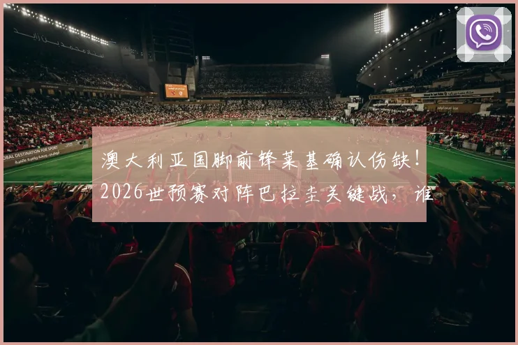 澳大利亚国脚前锋莱基确认伤缺！2026世预赛对阵巴拉圭关键战，谁来顶替他的位置？