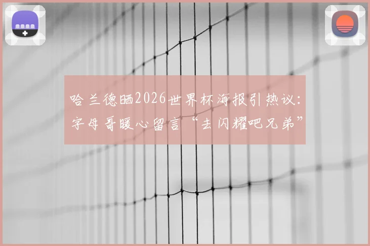 哈兰德晒2026世界杯海报引热议:字母哥暖心留言“去闪耀吧兄弟”背后的巨星友谊解读