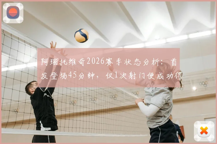阿瑙托维奇2026赛季状态分析：首发登场45分钟，仅1次射门便成功得分，解析其高效进球秘诀