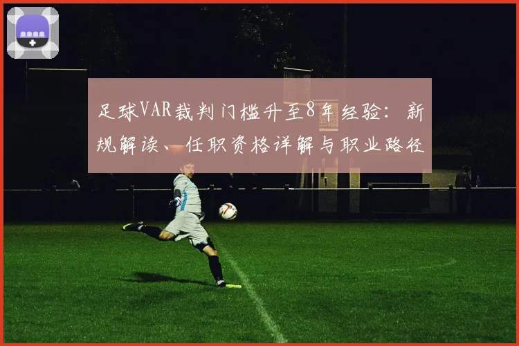 足球VAR裁判门槛升至8年经验：新规解读、任职资格详解与职业路径分析