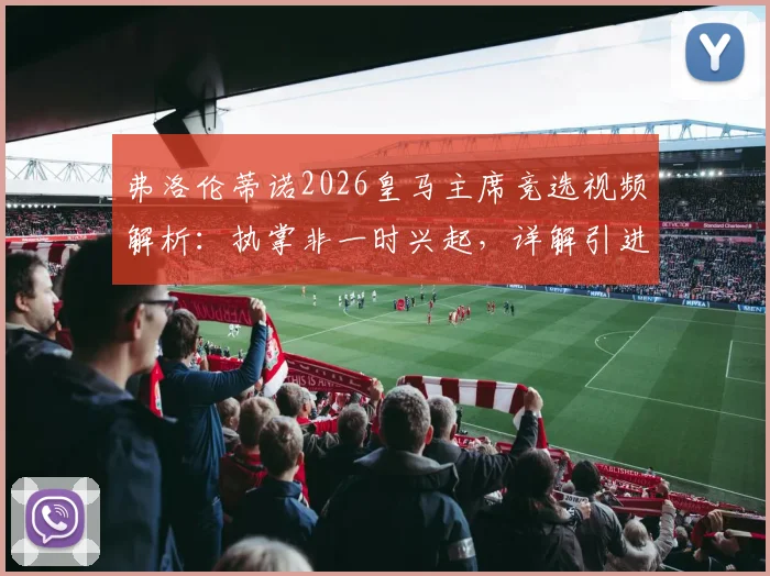 弗洛伦蒂诺2026皇马主席竞选视频解析：执掌非一时兴起，详解引进姆巴佩全过程与未来蓝图