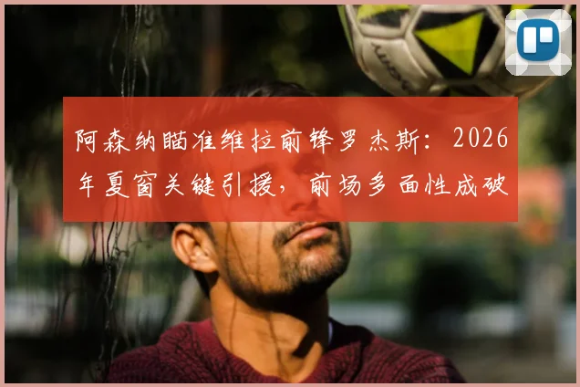 阿森纳瞄准维拉前锋罗杰斯：2026年夏窗关键引援，前场多面性成破局利器