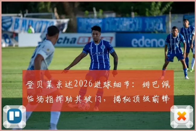登贝莱亲述2026进球细节：姆巴佩临场指挥助其破门，揭秘顶级前锋如何跑位创造良机