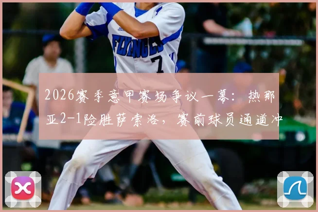 2026赛季意甲赛场争议一幕：热那亚2-1险胜萨索洛，赛前球员通道冲突致两队各领红牌