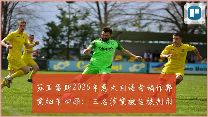苏亚雷斯2026年意大利语考试作弊案细节回顾：三名涉案被告被判刑，事件完整经过与后续影响解析