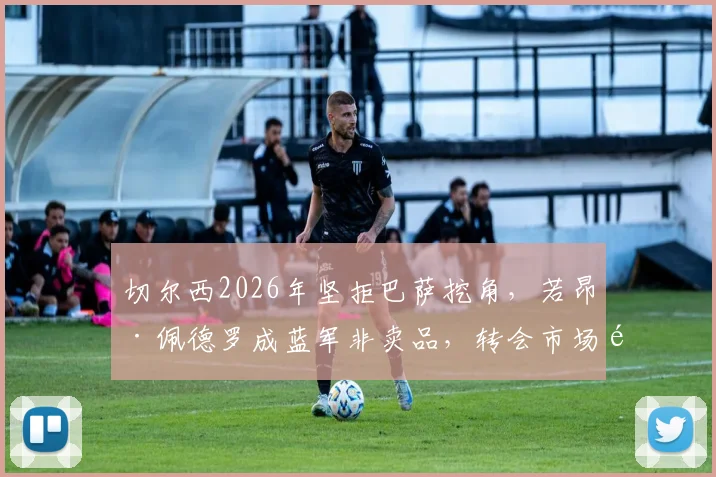 切尔西2026年坚拒巴萨挖角，若昂·佩德罗成蓝军非卖品，转会市场风云解析