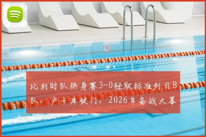 比利时队热身赛3-0轻取标准列日B队，卢卡库破门，2026年备战大幕拉开
