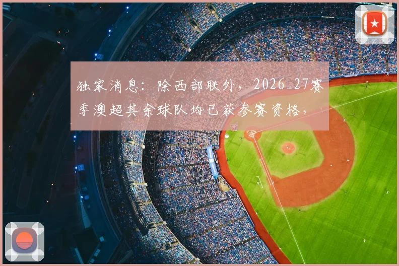 独家消息：除西部联外，2026_27赛季澳超其余球队均已获参赛资格，新赛季格局初现