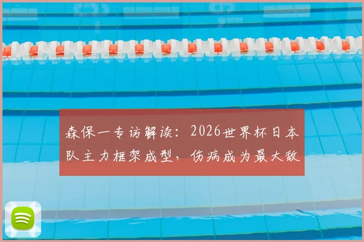森保一专访解读：2026世界杯日本队主力框架成型，伤病成为最大敌人与球迷热议焦点