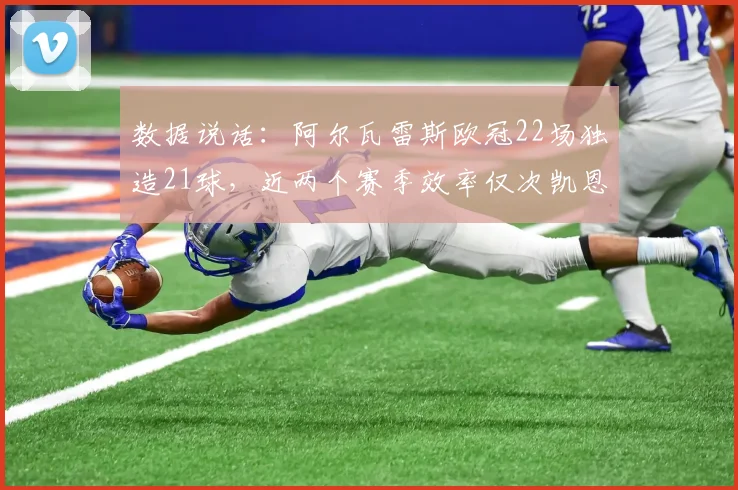 数据说话：阿尔瓦雷斯欧冠22场独造21球，近两个赛季效率仅次凯恩！他强在哪里？深度剖析
