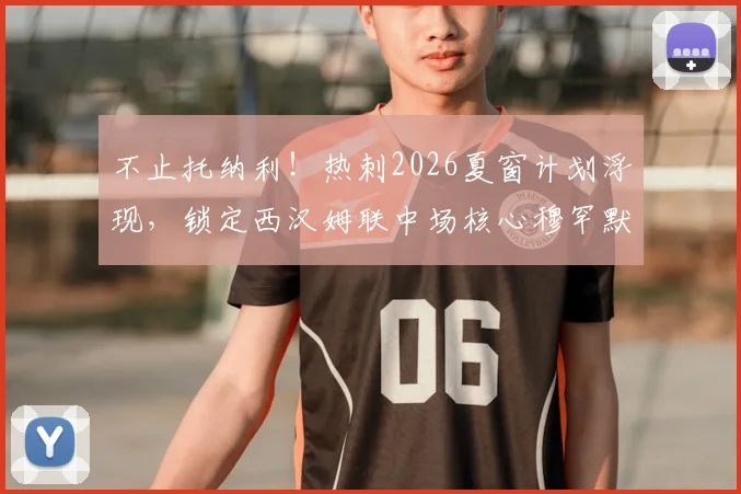 不止托纳利!热刺2026夏窗计划浮现,锁定西汉姆联中场核心穆罕默德·库杜斯补强阵容
