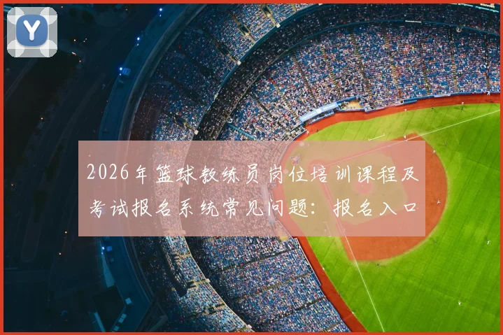2026年篮球教练员岗位培训课程及考试报名系统常见问题：报名入口、费用标准与备考指南