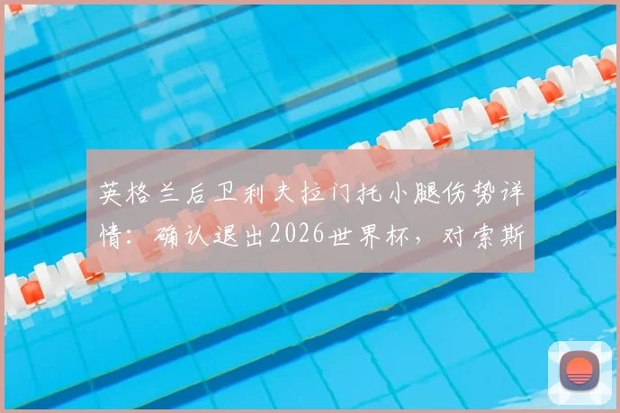 英格兰后卫利夫拉门托小腿伤势详情:确认退出2026世界杯,对索斯盖特战术体系的影响分析与球员伤情恢复时间预估
