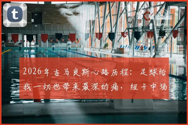 2026年吉马良斯心路历程：足球给我一切也带来最深的痛，纽卡中场核心谈生涯挑战与巴西队展望