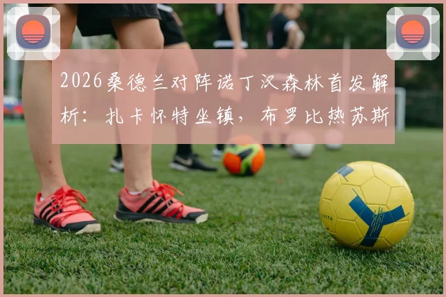 2026桑德兰对阵诺丁汉森林首发解析：扎卡怀特坐镇，布罗比热苏斯锋线搭档效果前瞻