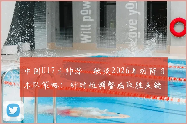中国U17主帅浮嶋敏谈2026年对阵日本队策略：针对性调整成取胜关键