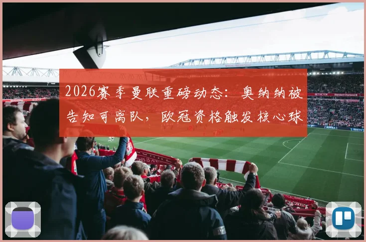 2026赛季曼联重磅动态:奥纳纳被告知可离队,欧冠资格触发核心球员涨薪条款,深度解析其影响与未来走向