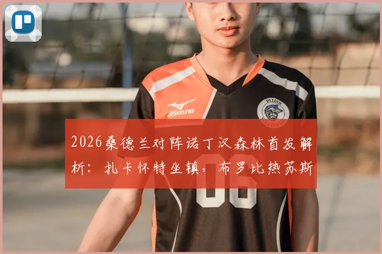 2026桑德兰对阵诺丁汉森林首发解析:扎卡怀特坐镇,布罗比热苏斯锋线搭档效果前瞻