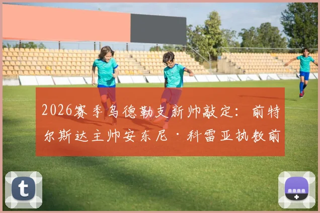 2026赛季乌德勒支新帅敲定：前特尔斯达主帅安东尼·科雷亚执教前景、战术风格及球队影响深度分析