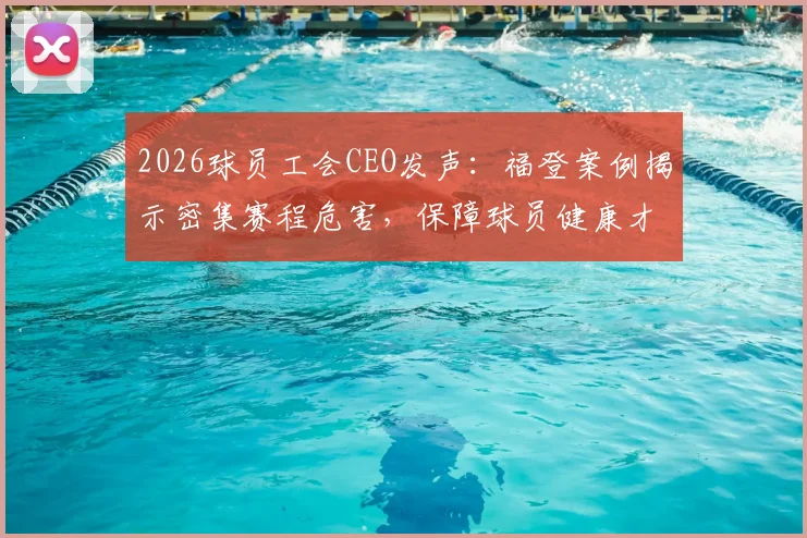 2026球员工会CEO发声:福登案例揭示密集赛程危害,保障球员健康才是足球长远发展的核心财富