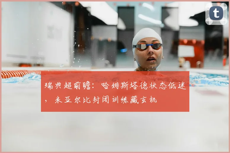瑞典超前瞻：哈姆斯塔德状态低迷，米亚尔比封闭训练藏玄机