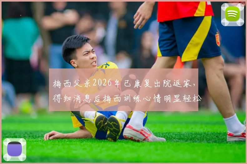 梅西父亲2026年已康复出院返家,得知消息后梅西训练心情明显轻松,赛场表现更受期待