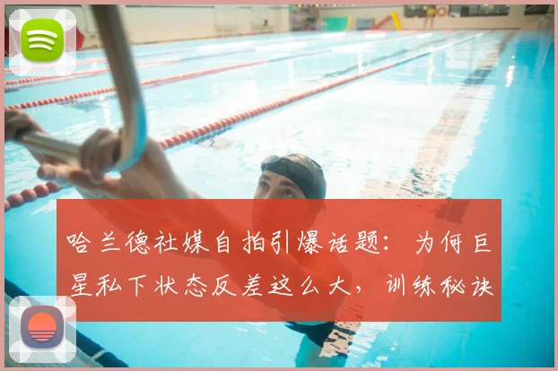 哈兰德社媒自拍引爆话题：为何巨星私下状态反差这么大，训练秘诀与压力管理全解析