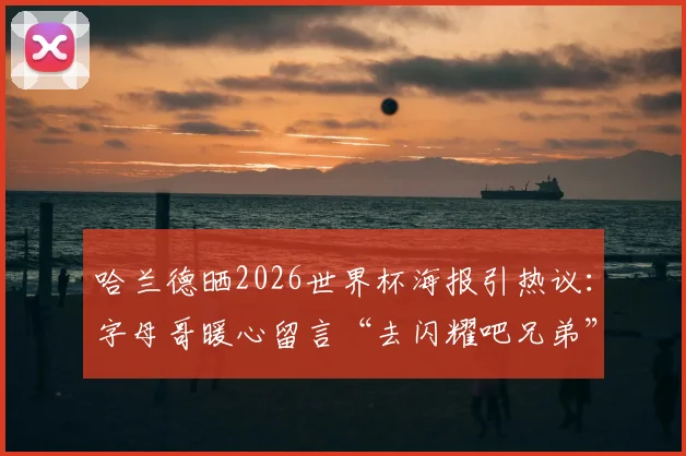 哈兰德晒2026世界杯海报引热议：字母哥暖心留言“去闪耀吧兄弟”背后的巨星友谊解读
