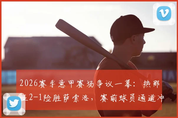 2026赛季意甲赛场争议一幕:热那亚2-1险胜萨索洛,赛前球员通道冲突致两队各领红牌