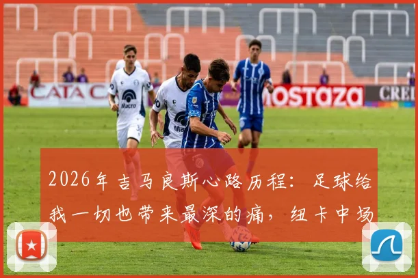 2026年吉马良斯心路历程:足球给我一切也带来最深的痛,纽卡中场核心谈生涯挑战与巴西队展望