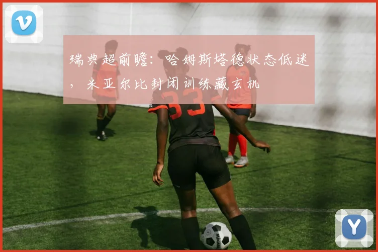 瑞典超前瞻:哈姆斯塔德状态低迷,米亚尔比封闭训练藏玄机