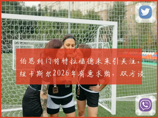 伯恩利门将特拉福德未来引关注,纽卡斯尔2026年有意求购,双方谈判仍处初期阶段
