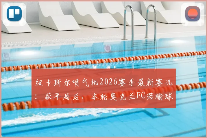 纽卡斯尔喷气机2026赛季最新赛况：获平局后，本轮奥克兰FC若输球即锁定常规赛冠军，解析争冠形势