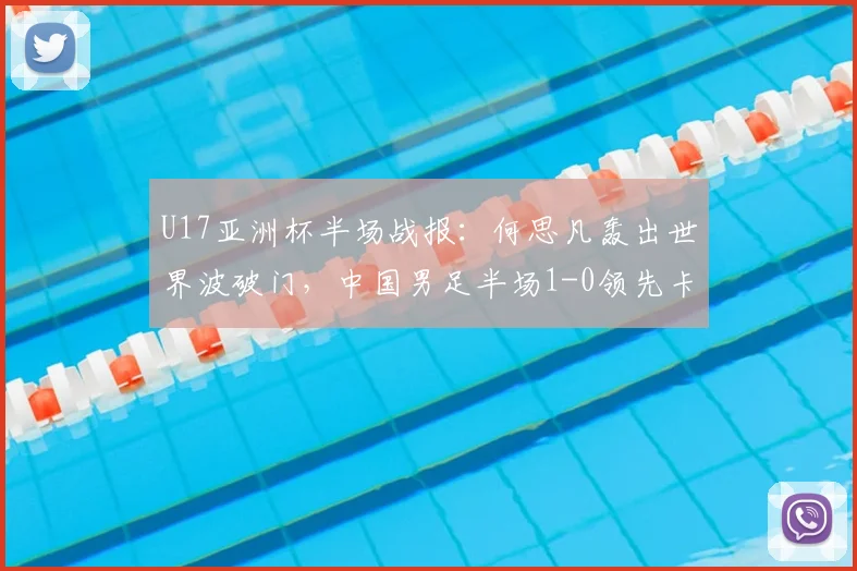 U17亚洲杯半场战报:何思凡轰出世界波破门,中国男足半场1-0领先卡塔尔,附进球精彩回放